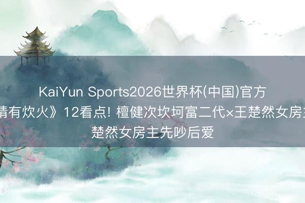 KaiYun Sports2026世界杯(中国)官方网站 《爱情有炊火》12看点! 檀健次坎坷富二代×王楚然女房主先吵后爱