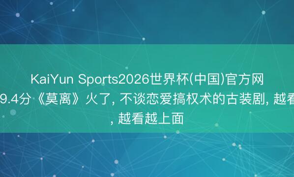 KaiYun Sports2026世界杯(中国)官方网站 豆瓣9.4分《莫离》火了， 不谈恋爱搞权术的古装剧， 越看越上面