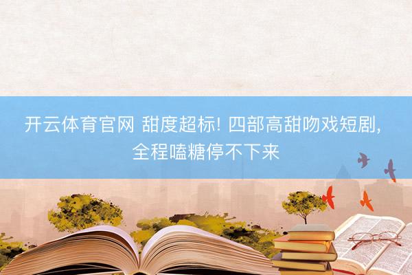 开云体育官网 甜度超标! 四部高甜吻戏短剧, 全程嗑糖停不下来