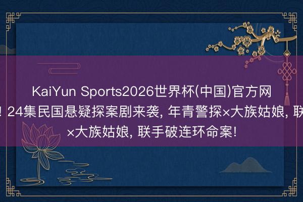 KaiYun Sports2026世界杯(中国)官方网站 爱奇艺独播! 24集民国悬疑探案剧来袭， 年青警探×大族姑娘， 联手破连环命案!
