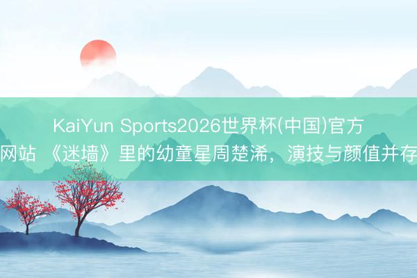 KaiYun Sports2026世界杯(中国)官方网站 《迷墙》里的幼童星周楚浠，演技与颜值并存