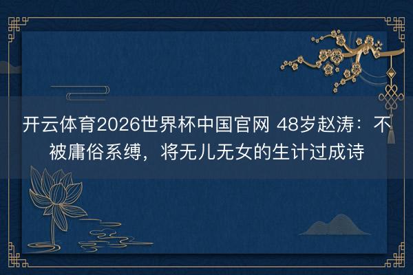 开云体育2026世界杯中国官网 48岁赵涛：不被庸俗系缚，将无儿无女的生计过成诗
