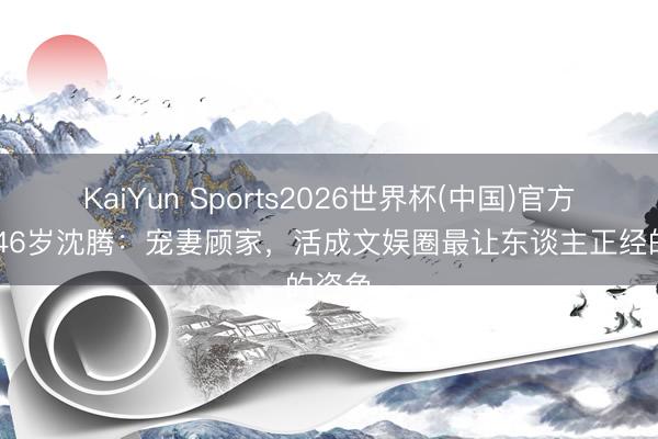 KaiYun Sports2026世界杯(中国)官方网站 46岁沈腾：宠妻顾家，活成文娱圈最让东谈主正经的姿色