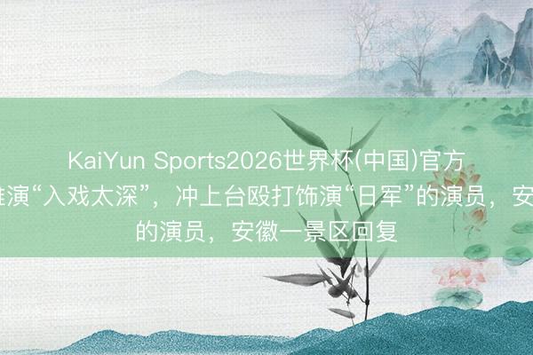 KaiYun Sports2026世界杯(中国)官方网站 大爷不雅演“入戏太深”，冲上台殴打饰演“日军”的演员，安徽一景区回复