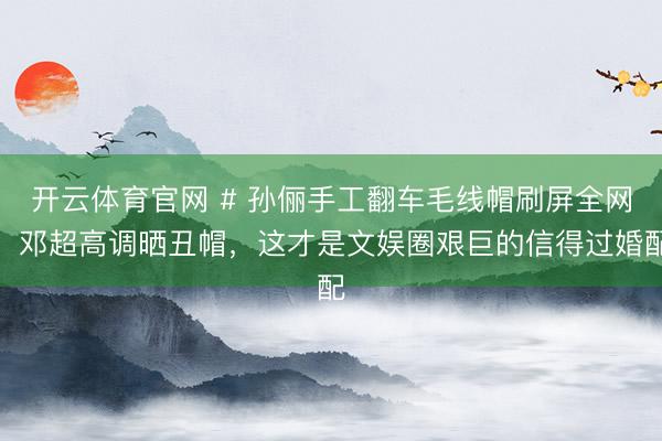开云体育官网 # 孙俪手工翻车毛线帽刷屏全网！邓超高调晒丑帽，这才是文娱圈艰巨的信得过婚配