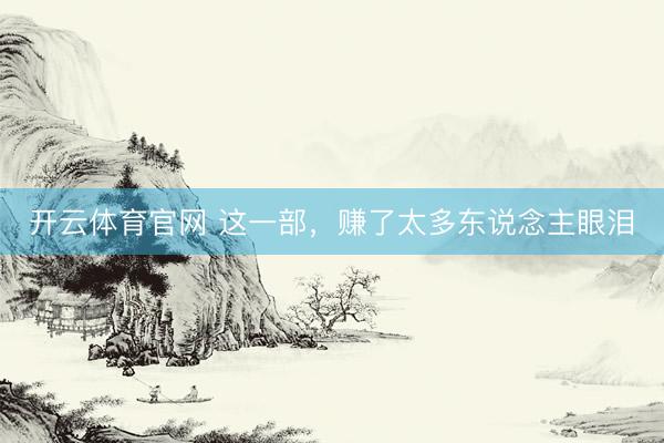 开云体育官网 这一部，赚了太多东说念主眼泪