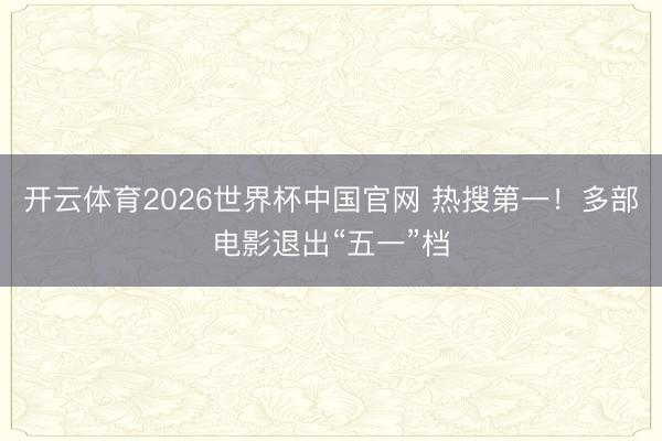 开云体育2026世界杯中国官网 热搜第一！多部电影退出“五一”档