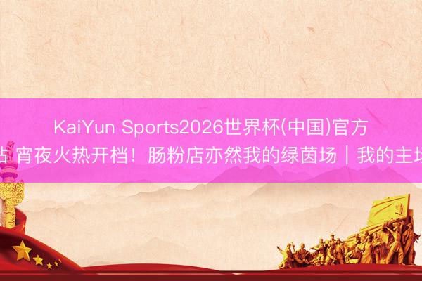 KaiYun Sports2026世界杯(中国)官方网站 宵夜火热开档！肠粉店亦然我的绿茵场｜我的主场②