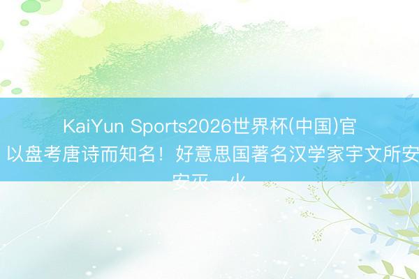 KaiYun Sports2026世界杯(中国)官方网站 以盘考唐诗而知名！好意思国著名汉学家宇文所安灭一火