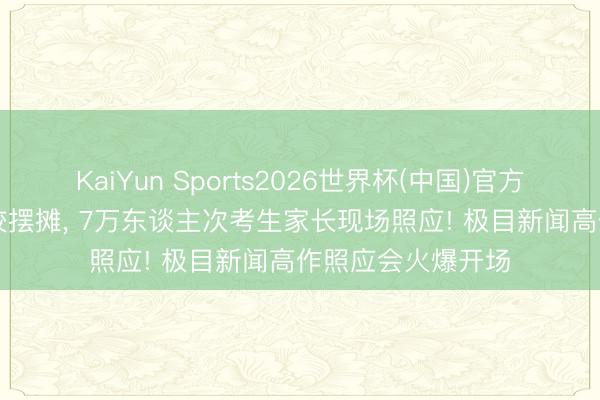 KaiYun Sports2026世界杯(中国)官方网站 150余所高校摆摊， 7万东谈主次考生家长现场照应! 极目新闻高作照应会火爆开场