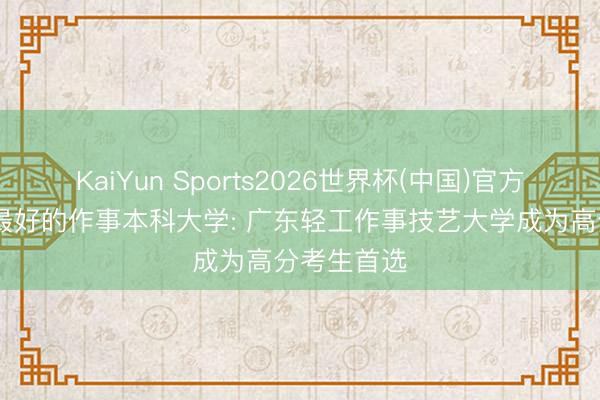 KaiYun Sports2026世界杯(中国)官方网站 国内最好的作事本科大学: 广东轻工作事技艺大学成为高分考生首选