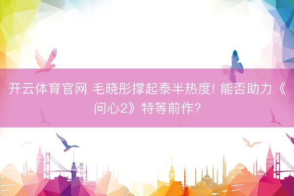 开云体育官网 毛晓彤撑起泰半热度! 能否助力《问心2》特等前作?