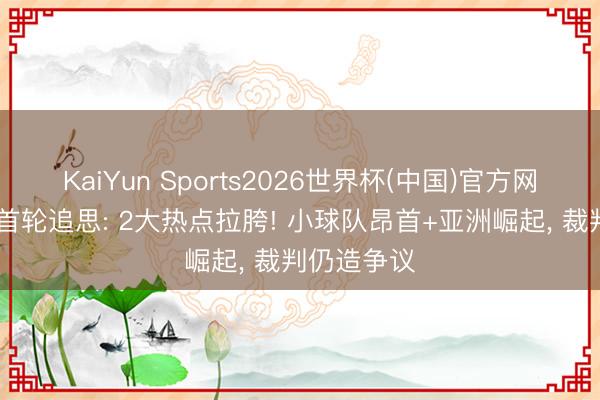 KaiYun Sports2026世界杯(中国)官方网站 天下杯首轮追思: 2大热点拉胯! 小球队昂首+亚洲崛起， 裁判仍造争议