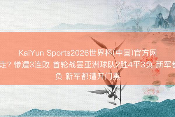 KaiYun Sports2026世界杯(中国)官方网站 高开低走? 惨遭3连败 首轮战罢亚洲球队2胜4平3负 新军都遭开门黑