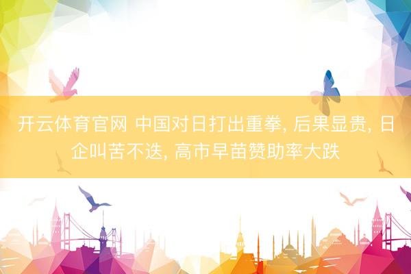开云体育官网 中国对日打出重拳， 后果显贵， 日企叫苦不迭， 高市早苗赞助率大跌
