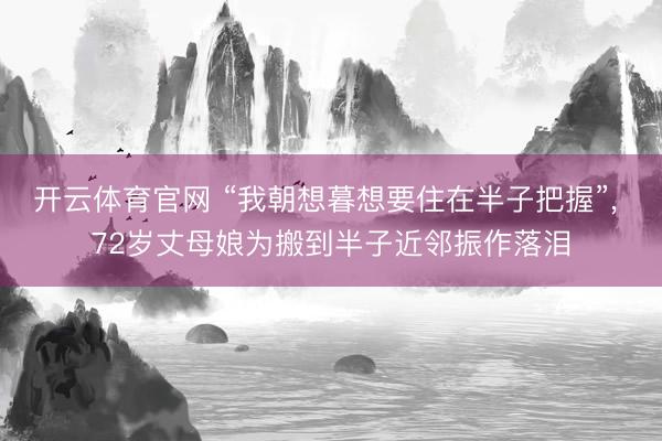 开云体育官网 “我朝想暮想要住在半子把握”， 72岁丈母娘为搬到半子近邻振作落泪