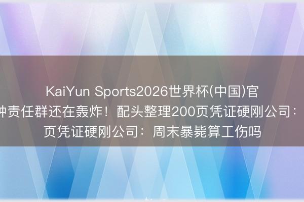 KaiYun Sports2026世界杯(中国)官方网站 倒地13分钟责任群还在轰炸！配头整理200页凭证硬刚公司：周末暴毙算工伤吗