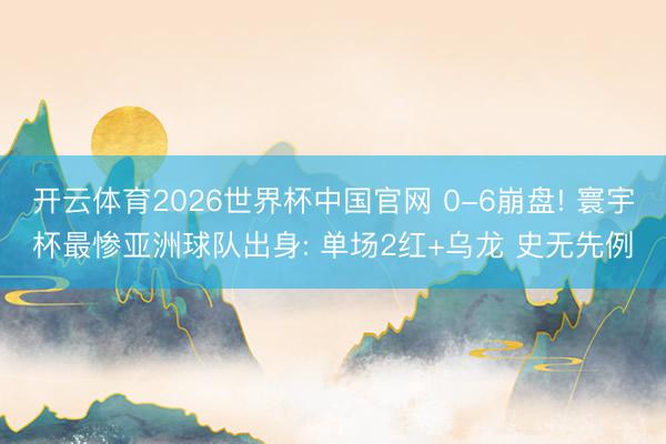 开云体育2026世界杯中国官网 0-6崩盘! 寰宇杯最惨亚洲球队出身: 单场2红+乌龙 史无先例