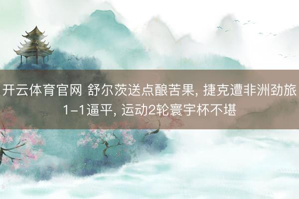 开云体育官网 舒尔茨送点酿苦果， 捷克遭非洲劲旅1-1逼平， 运动2轮寰宇杯不堪