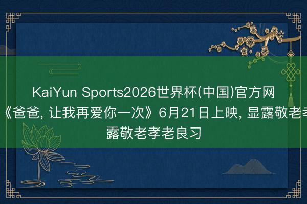 KaiYun Sports2026世界杯(中国)官方网站 电影《爸爸， 让我再爱你一次》6月21日上映， 显露敬老孝老良习