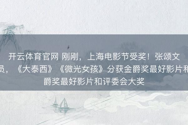 开云体育官网 刚刚，上海电影节受奖！张颂文获最好男演员，《大泰西》《微光女孩》分获金爵奖最好影片和评委会大奖