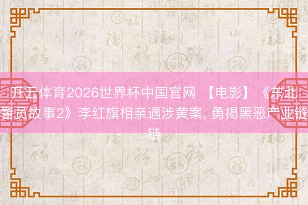 开云体育2026世界杯中国官网 【电影】《东北警员故事2》李红旗相亲遇涉黄案， 勇揭黑恶产业链