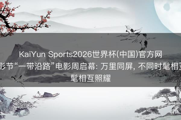 KaiYun Sports2026世界杯(中国)官方网站 上影节“一带沿路”电影周启幕: 万里同屏， 不同时髦相互照耀