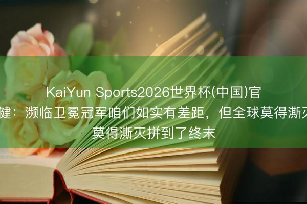KaiYun Sports2026世界杯(中国)官方网站 廖均健:濒临卫冕冠军咱们如实有差距,但全球莫得澌灭拼到了终末
