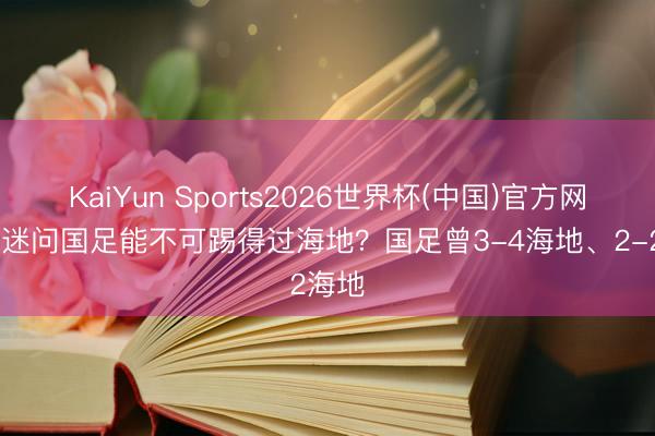 KaiYun Sports2026世界杯(中国)官方网站 球迷问国足能不可踢得过海地?国足曾3-4海地、2-2海地