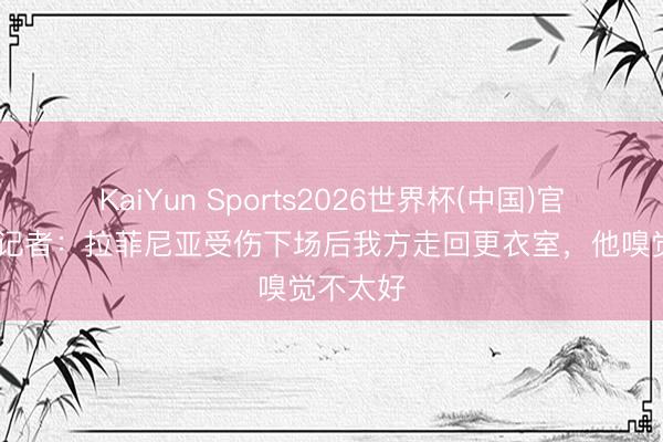 KaiYun Sports2026世界杯(中国)官方网站 记者:拉菲尼亚受伤下场后我方走回更衣室,他嗅觉不太好
