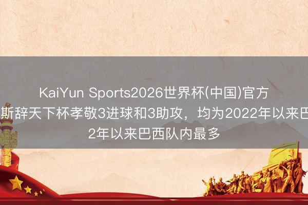 KaiYun Sports2026世界杯(中国)官方网站 维尼修斯辞天下杯孝敬3进球和3助攻,均为2022年以来巴西队内最多