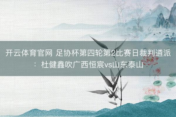 开云体育官网 足协杯第四轮第2比赛日裁判遴派:杜健鑫吹广西恒宸vs山东泰山